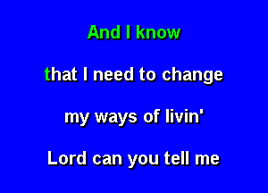 And I know

that I need to change

my ways of livin'

Lord can you tell me
