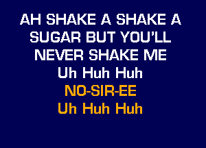 AH SHAKE A SHAKE A
SUGAR BUT YOU'LL
NEVER SHAKE ME
Uh Huh Huh
NO-SIR-EE
Uh Huh Huh