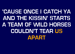 'CAUSE ONCE I CATCH YA
AND THE KISSIN' STARTS
A TEAM 0F WILD HORSES
COULDN'T TEAR US
APART