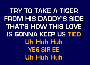 TRY TO TAKE A TIGER
FROM HIS DADDY'S SIDE

THATS HOW THIS LOVE
IS GONNA KEEP US TIED

Uh Huh Huh
YES-SlR-EE

Uh Huh Huh