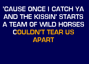'CAUSE ONCE I CATCH YA
AND THE KISSIN' STARTS
A TEAM 0F WILD HORSES
COULDN'T TEAR US
APART