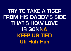 TRY TO TAKE A TIGER
FROM HIS DADDY'S SIDE
THATS HOW LOVE
IS GONNA
KEEP US TIED
Uh Huh Huh