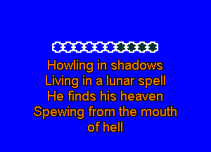 W

Howling in shadows

Living in a lunar spell
He finds his heaven

Spewing from the mouth
ofheH