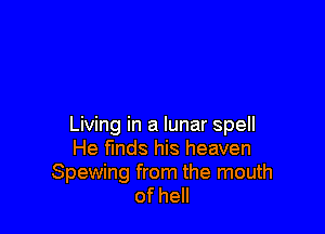Living in a lunar spell
He fmds his heaven
Spewing from the mouth
ofhe