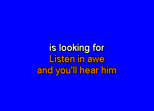is looking for

Listen in awe
and you'll hear him