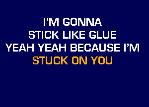 I'M GONNA
STICK LIKE GLUE
YEAH YEAH BECAUSE I'M
STUCK ON YOU