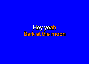 Hey yeah

Bark at the moon