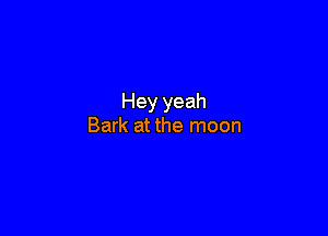 Hey yeah

Bark at the moon