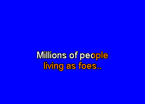 Millions of people
living as foes..