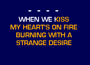 WHEN WE KISS
MY HEARTS ON FIRE
BURNING WITH A
STRANGE DESIRE