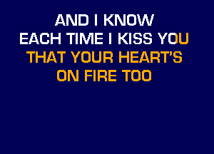 AND I KNOW
EACH TIME I KISS YOU
THAT YOUR HEARTS
ON FIRE T00