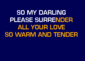 80 MY DARLING
PLEASE SURRENDER
ALL YOUR LOVE
80 WARM AND TENDER