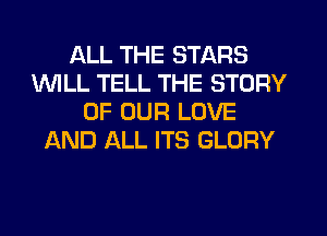 ALL THE STARS
1WILL TELL THE STORY
OF OUR LOVE
AND ALL ITS GLORY