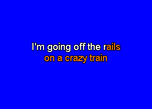 I'm going off the rails

on a crazy train