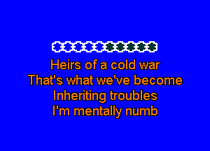 W

Heirs of a cold war
That's what we've become
lnheriting troubles
I'm mentally numb

g