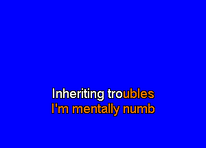 lnheriting troubles
I'm mentally numb