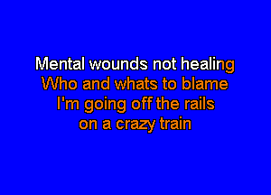 Mental wounds not healing
Who and whats to blame

I'm going off the rails
on a crazy train