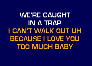 WERE CAUGHT
IN A TRAP
I CAN'T WALK OUT UH
BECAUSE I LOVE YOU
TOO MUCH BABY