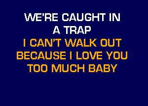 WE'RE CAUGHT IN
A TRAP
I CANT WALK OUT
BECAUSE I LOVE YOU
TOO MUCH BABY