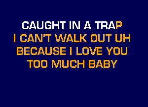 CAUGHT IN A TRAP
I CANT WALK OUT UH
BECAUSE I LOVE YOU
TOO MUCH BABY