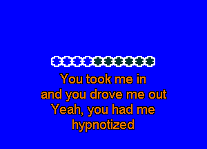 W

You took me in
and you drove me out
Yeah, you had me
hypnotized