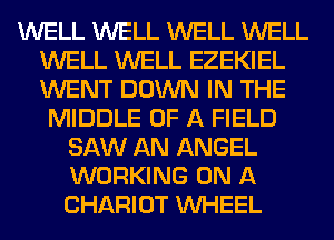 WELL WELL WELL WELL
WELL WELL EZEKIEL
WENT DOWN IN THE

MIDDLE OF A FIELD
SAW AN ANGEL
WORKING ON A
CHARIOT WHEEL