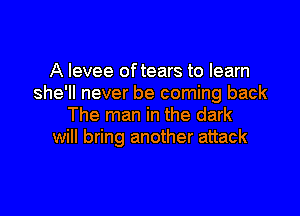 A levee oftears to learn
she'll never be coming back
The man in the dark
will bring another attack