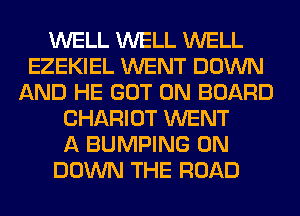 WELL WELL WELL
EZEKIEL WENT DOWN
AND HE GOT ON BOARD
CHARIOT WENT
A BUMPING 0N
DOWN THE ROAD