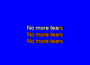 No more tears

No more tears
No more tears