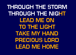 THROUGH THE STORM
THROUGH THE NIGHT
LEAD ME ON
TO THE LIGHT
TAKE MY HAND
PRECIOUS LORD
LEAD ME HOME