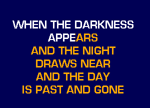 WHEN THE DARKNESS
APPEARS
AND THE NIGHT
DRAWS NEAR
AND THE DAY
IS PAST AND GONE