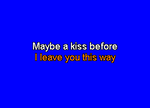 Maybe a kiss before

I leave you this way