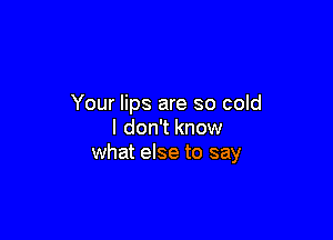 Your lips are so cold

I don't know
what else to say