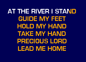 AT THE RIVER I STAND
GUIDE MY FEET
HOLD MY HAND
TAKE MY HAND
PRECIOUS LORD
LEAD ME HOME