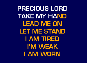 PRECIOUS LORD
TAKE MY HAND
LEAD ME ON
LET ME STAND

I AM TIRED
PM WEAK
I AM WORN