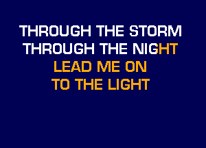 THROUGH THE STORM
THROUGH THE NIGHT
LEAD ME ON
TO THE LIGHT