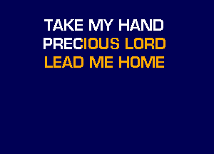 TAKE MY HAND
PRECIOUS LORD
LEAD ME HOME