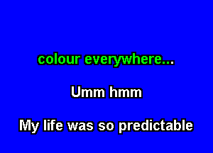 colour everywhere...

Umm hmm

My life was so predictable
