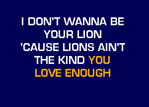 I DON'T WANNA BE
YOUR LION
'CAUSE LIONS AIMT
THE KIND YOU
LOVE ENOUGH