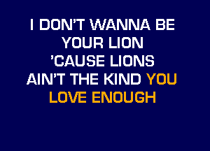 I DOMT WANNA BE
YOUR LION
'CAUSE LIONS
AIN'T THE KIND YOU
LOVE ENOUGH