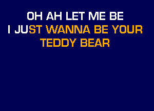 0H AH LET ME BE
I JUST WANNA BE YOUR
TEDDY BEAR