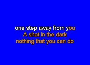 one step away from you

A shot in the dark
nothing that you can do