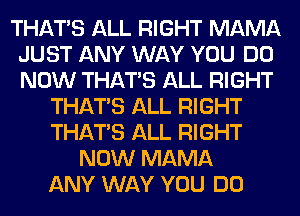 THAT'S ALL RIGHT MAMA
JUST ANY WAY YOU DO
NOW THAT'S ALL RIGHT

THAT'S ALL RIGHT
THAT'S ALL RIGHT
NOW MAMA
ANY WAY YOU DO