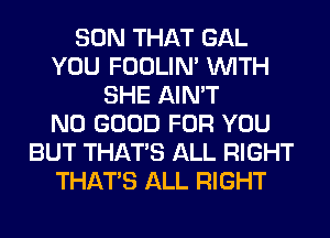 SON THAT GAL
YOU FOOLIN' WITH
SHE AIN'T
NO GOOD FOR YOU
BUT THAT'S ALL RIGHT
THAT'S ALL RIGHT