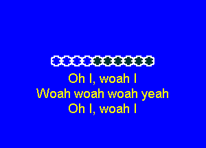 W3

Oh I, woah I
Woah woah woah yeah
Oh I, woah I