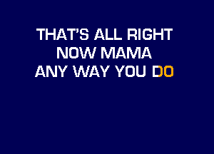 THAT'S ALL RIGHT
NOW MAMA
ANY WAY YOU DO