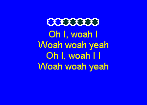 m

Oh I, woah l
Woah woah yeah

Oh I, woah l I
Woah woah yeah