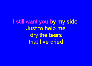 I still want you by my side
Just to help me

dry the tears
Woah woah yeah
