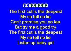 m

The first cut is the deepest
My na tell no lie
Can't promise you no tea
But try me a good try
The first cut is the deepest
My na tell no lie

Listen up baby girl I