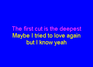 The mst cut is the deepest

Maybe I tried to love again
but I know yeah